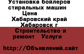 Установка бойлеров, стиральных машин. › Цена ­ 2 500 - Хабаровский край, Хабаровск г. Строительство и ремонт » Услуги   
